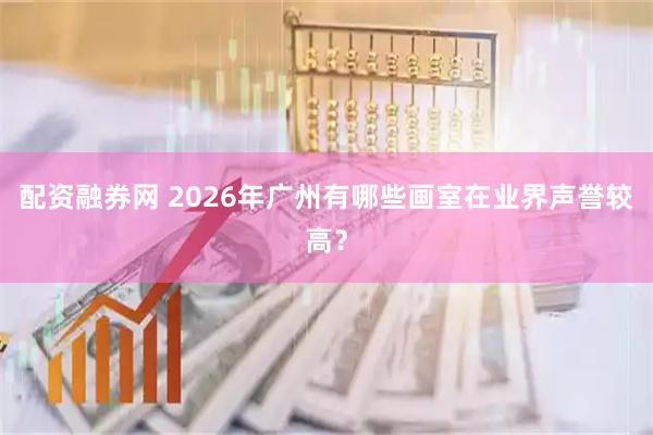 配资融券网 2026年广州有哪些画室在业界声誉较高?