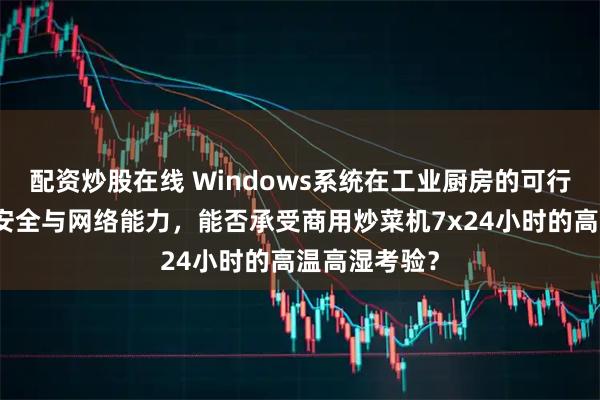 配资炒股在线 Windows系统在工业厨房的可行性：其数据安全与网络能力，能否承受商用炒菜机7x24小时的高温高湿考验？