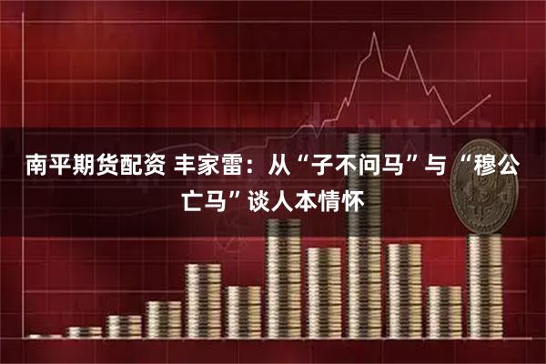 南平期货配资 丰家雷：从“子不问马”与 “穆公亡马”谈人本情怀