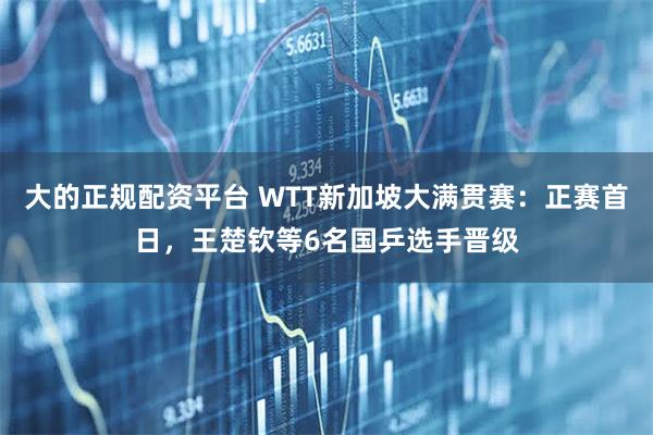 大的正规配资平台 WTT新加坡大满贯赛：正赛首日，王楚钦等6名国乒选手晋级