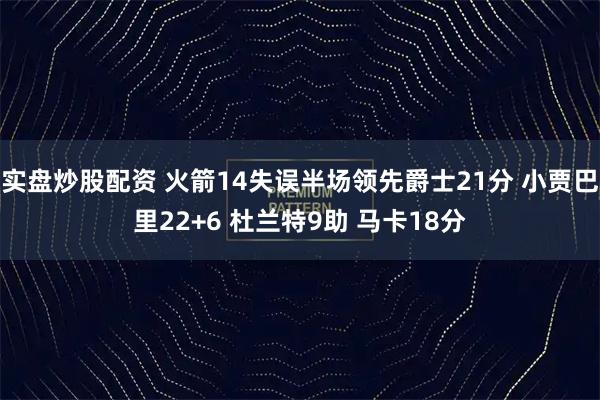 实盘炒股配资 火箭14失误半场领先爵士21分 小贾巴里22+6 杜兰特9助 马卡18分