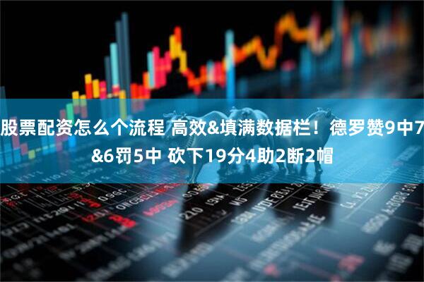 股票配资怎么个流程 高效&填满数据栏！德罗赞9中7&6罚5中 砍下19分4助2断2帽