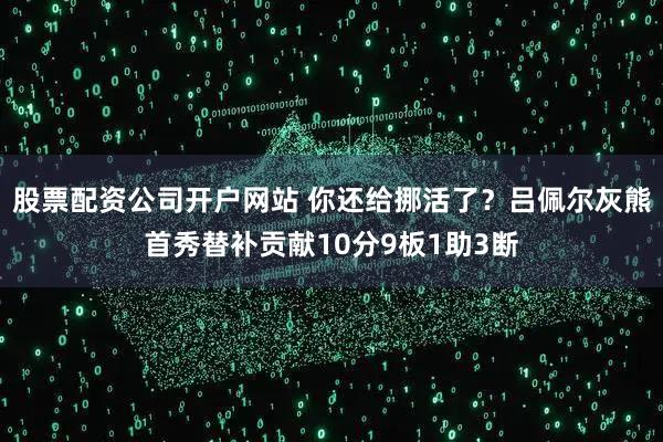 股票配资公司开户网站 你还给挪活了？吕佩尔灰熊首秀替补贡献10分9板1助3断