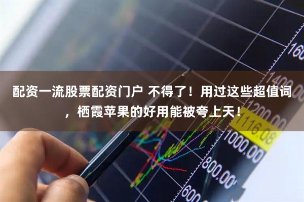 配资一流股票配资门户 不得了!用过这些超值词,栖霞苹果的好用能被夸上天!