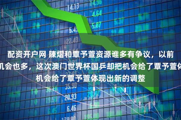 配资开户网 陳熠和覃予萱资源谁多有争议，以前陳熠资源更多机会也多，这次澳门世界杯国乒却把机会给了覃予萱体现出新的调整