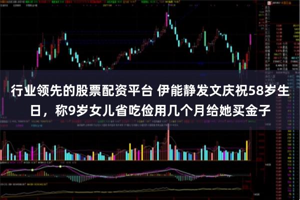 行业领先的股票配资平台 伊能静发文庆祝58岁生日，称9岁女儿省吃俭用几个月给她买金子