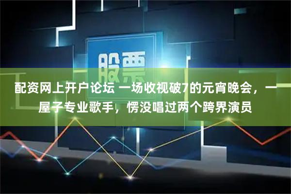 配资网上开户论坛 一场收视破7的元宵晚会，一屋子专业歌手，愣没唱过两个跨界演员