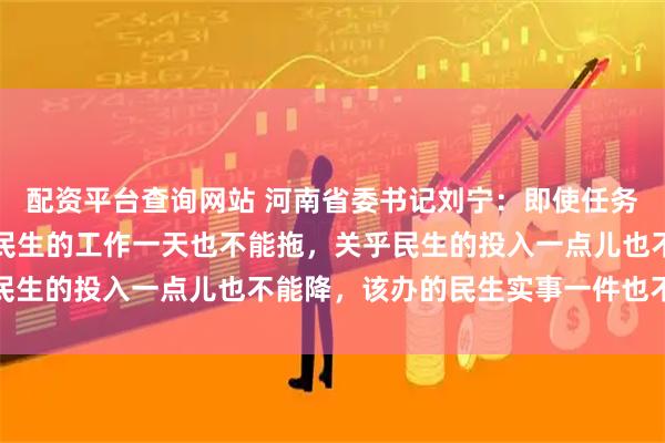 配资平台查询网站 河南省委书记刘宁：即使任务再重、财力再紧，涉及民生的工作一天也不能拖，关乎民生的投入一点儿也不能降，该办的民生实事一件也不能少