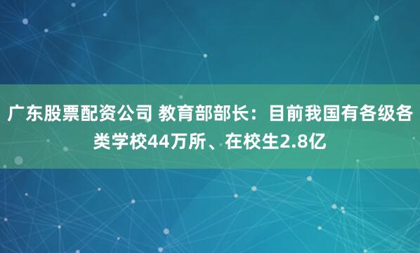 广东股票配资公司 教育部部长：目前我国有各级各类学校44万所、在校生2.8亿