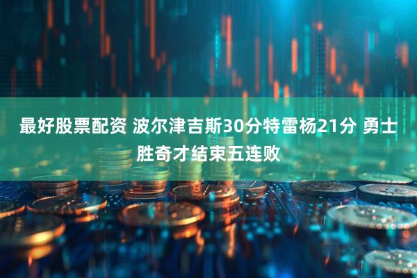 最好股票配资 波尔津吉斯30分特雷杨21分 勇士胜奇才结束五连败
