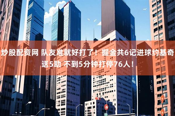 炒股配资网 队友准就好打了！掘金共6记进球约基奇送5助 不到5分钟打停76人！