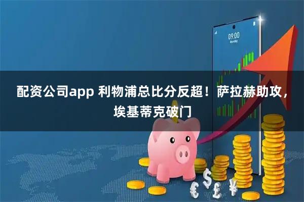 配资公司app 利物浦总比分反超！萨拉赫助攻，埃基蒂克破门