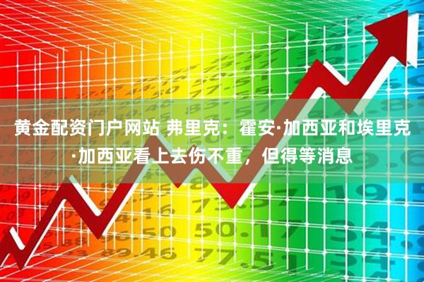 黄金配资门户网站 弗里克：霍安·加西亚和埃里克·加西亚看上去伤不重，但得等消息