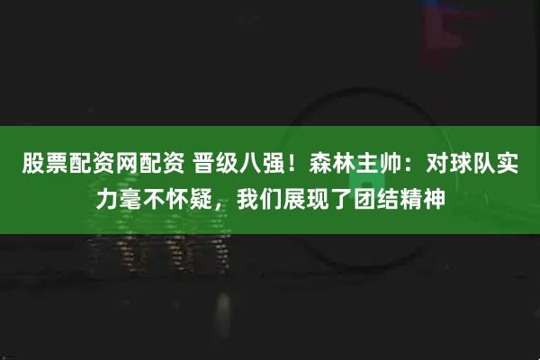 股票配资网配资 晋级八强！森林主帅：对球队实力毫不怀疑，我们展现了团结精神