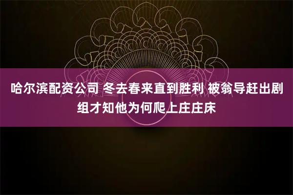 哈尔滨配资公司 冬去春来直到胜利 被翁导赶出剧组才知他为何爬上庄庄床