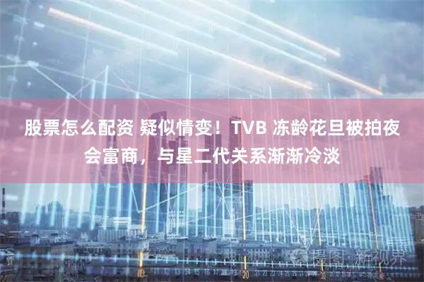 股票怎么配资 疑似情变！TVB 冻龄花旦被拍夜会富商，与星二代关系渐渐冷淡