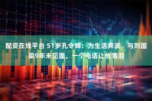 配资在线平台 51岁孔令辉：为生活奔波，与刘国梁9年未见面，一个电话让他落泪
