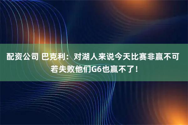 配资公司 巴克利：对湖人来说今天比赛非赢不可 若失败他们G6也赢不了！
