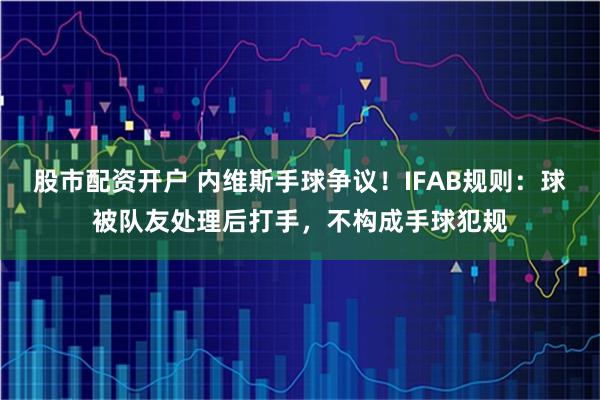 股市配资开户 内维斯手球争议！IFAB规则：球被队友处理后打手，不构成手球犯规