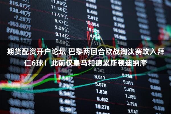 期货配资开户论坛 巴黎两回合欧战淘汰赛攻入拜仁6球！此前仅皇马和德累斯顿迪纳摩