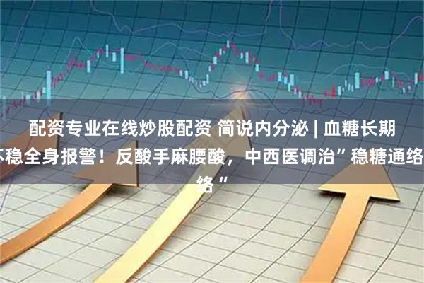 配资专业在线炒股配资 简说内分泌 | 血糖长期不稳全身报警！反酸手麻腰酸，中西医调治”稳糖通络“