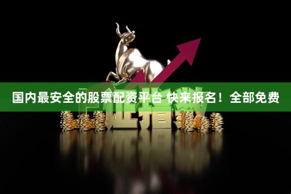 国内最安全的股票配资平台 快来报名！全部免费