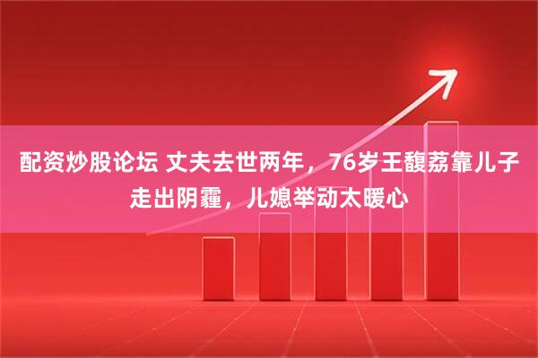 配资炒股论坛 丈夫去世两年，76岁王馥荔靠儿子走出阴霾，儿媳举动太暖心