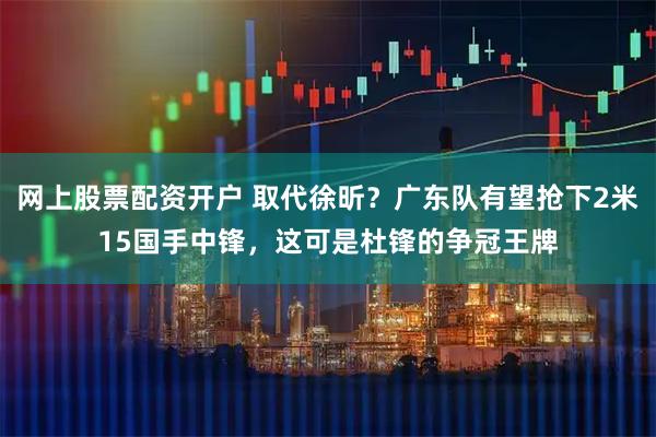 网上股票配资开户 取代徐昕？广东队有望抢下2米15国手中锋，这可是杜锋的争冠王牌