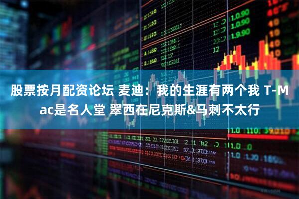 股票按月配资论坛 麦迪：我的生涯有两个我 T-Mac是名人堂 翠西在尼克斯&马刺不太行