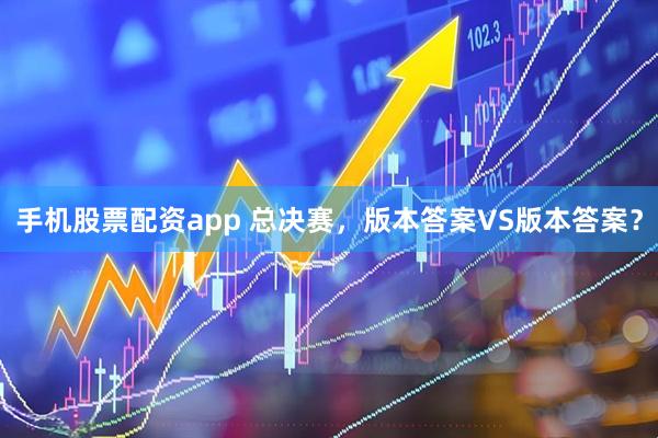 手机股票配资app 总决赛，版本答案VS版本答案？