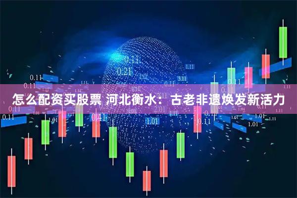 怎么配资买股票 河北衡水：古老非遗焕发新活力