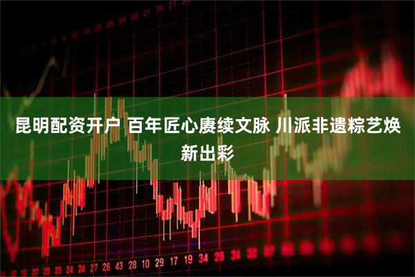 昆明配资开户 百年匠心赓续文脉 川派非遗粽艺焕新出彩