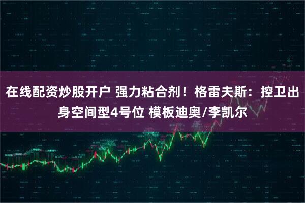 在线配资炒股开户 强力粘合剂！格雷夫斯：控卫出身空间型4号位 模板迪奥/李凯尔