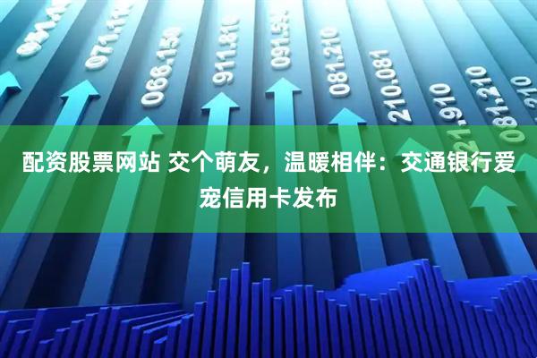 配资股票网站 交个萌友，温暖相伴：交通银行爱宠信用卡发布