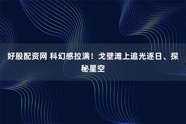 好股配资网 科幻感拉满！戈壁滩上追光逐日、探秘星空