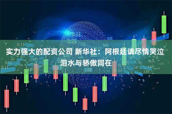 实力强大的配资公司 新华社：阿根廷请尽情哭泣 泪水与骄傲同在
