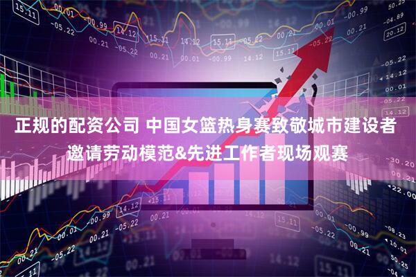 正规的配资公司 中国女篮热身赛致敬城市建设者 邀请劳动模范&先进工作者现场观赛
