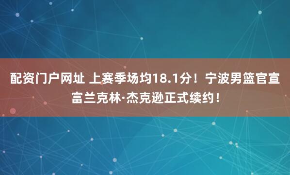 配资门户网址 上赛季场均18.1分！宁波男篮官宣富兰克林·杰克逊正式续约！