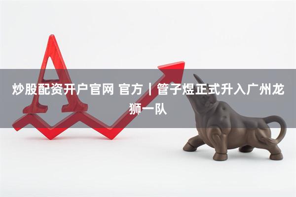 炒股配资开户官网 官方|管子煜正式升入广州龙狮一队