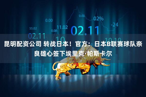 昆明配资公司 转战日本！官方：日本B联赛球队奈良雄心签下埃里克·帕斯卡尔
