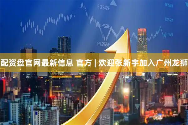 配资盘官网最新信息 官方 | 欢迎张新宇加入广州龙狮
