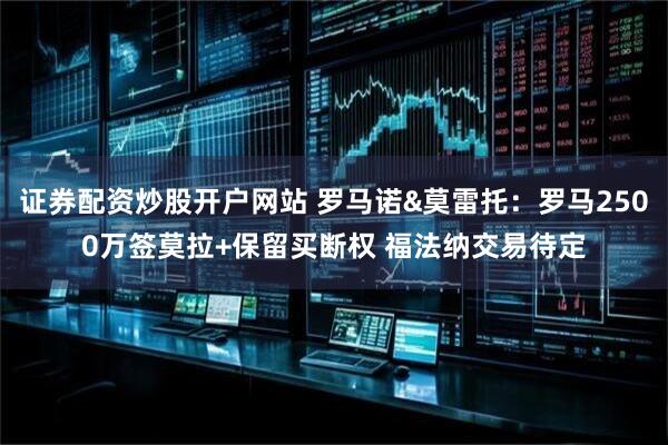 证券配资炒股开户网站 罗马诺&莫雷托：罗马2500万签莫拉+保留买断权 福法纳交易待定