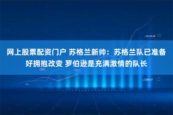 网上股票配资门户 苏格兰新帅：苏格兰队已准备好拥抱改变 罗伯逊是充满激情的队长