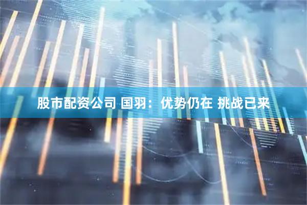 股市配资公司 国羽：优势仍在 挑战已来